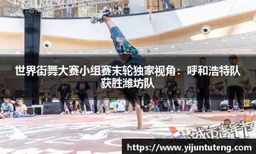 世界街舞大赛小组赛末轮独家视角：呼和浩特队获胜潍坊队
