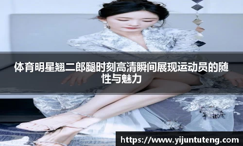 体育明星翘二郎腿时刻高清瞬间展现运动员的随性与魅力